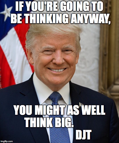President Trump Official Photo | IF YOU'RE GOING TO BE THINKING ANYWAY, YOU MIGHT AS WELL THINK BIG.                                  DJT | image tagged in president trump official photo | made w/ Imgflip meme maker