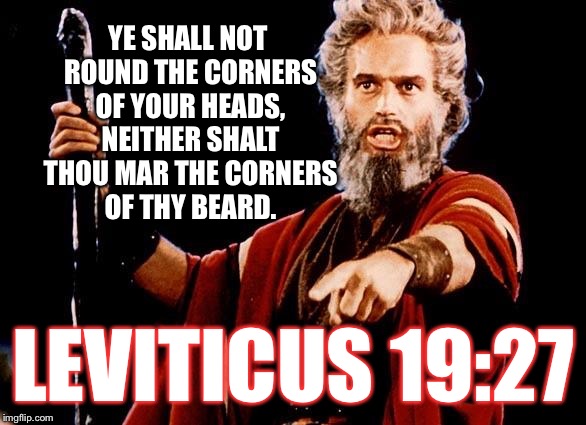 Leviticus 19:27 | YE SHALL NOT ROUND THE CORNERS OF YOUR HEADS, NEITHER SHALT THOU MAR THE CORNERS OF THY BEARD. LEVITICUS 19:27 | image tagged in angry old moses,leviticus 1927 | made w/ Imgflip meme maker