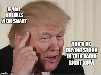 Trump's Talk Radio | IF YOU LIBERALS WERE SMART; YOU'D BE BUYING STOCK IN TALK RADIO RIGHT NOW! | image tagged in trump,talk,conservatives,politics | made w/ Imgflip meme maker