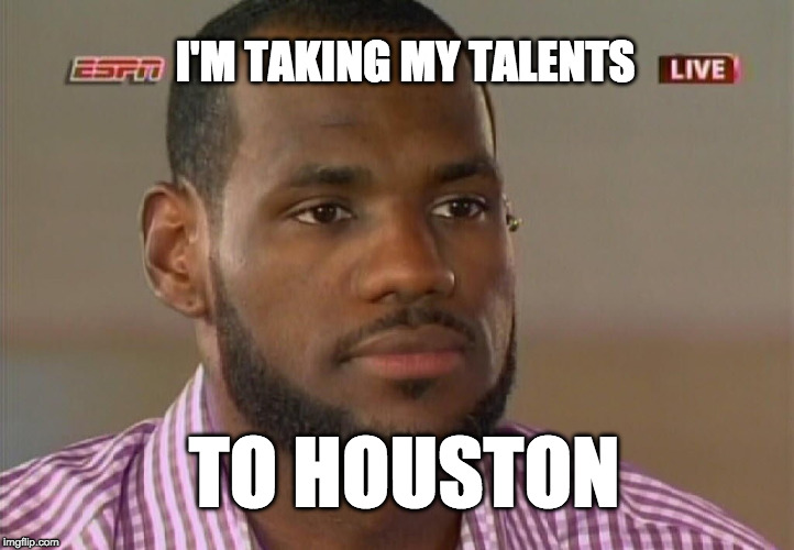 LeBron decision | I'M TAKING MY TALENTS; TO HOUSTON | image tagged in lebron decision | made w/ Imgflip meme maker