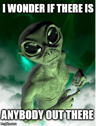 Alien wondering. | I WONDER IF THERE IS; ANYBODY OUT THERE | image tagged in alien,aliens,grey aliens | made w/ Imgflip meme maker