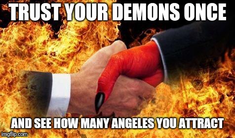 making a deal with the devil | TRUST YOUR DEMONS ONCE; AND SEE HOW MANY ANGELES YOU ATTRACT | image tagged in making a deal with the devil | made w/ Imgflip meme maker