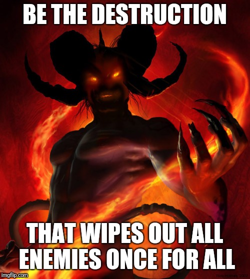 The Devil | BE THE DESTRUCTION; THAT WIPES OUT ALL ENEMIES ONCE FOR ALL | image tagged in the devil | made w/ Imgflip meme maker