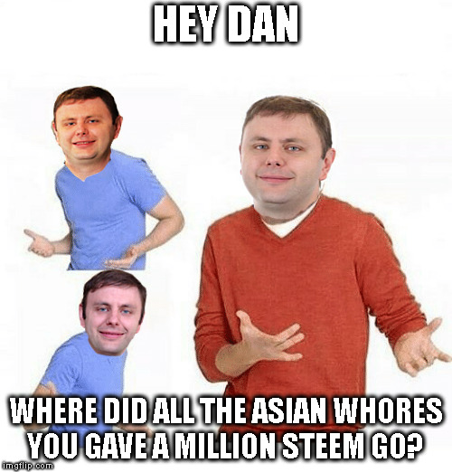 HEY DAN; WHERE DID ALL THE ASIAN WHORES YOU GAVE A MILLION STEEM GO? | made w/ Imgflip meme maker