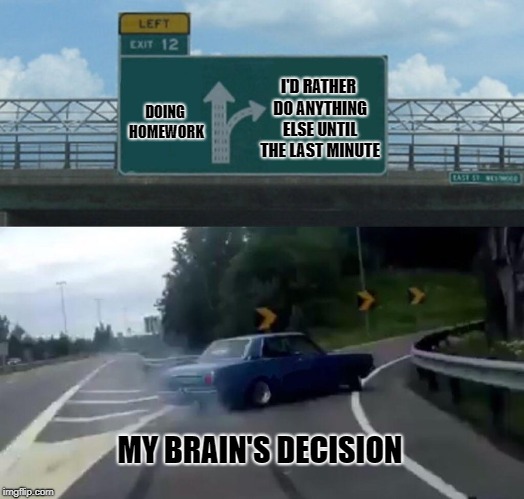 Left Exit 12 Off Ramp | I'D RATHER DO ANYTHING ELSE UNTIL THE LAST MINUTE; DOING HOMEWORK; MY BRAIN'S DECISION | image tagged in memes,left exit 12 off ramp | made w/ Imgflip meme maker