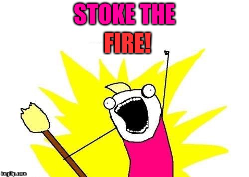 X All The Y Meme | STOKE THE FIRE! | image tagged in memes,x all the y | made w/ Imgflip meme maker