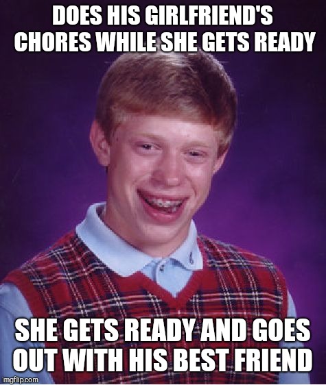 Bad Luck Brian Meme | DOES HIS GIRLFRIEND'S CHORES WHILE SHE GETS READY SHE GETS READY AND GOES OUT WITH HIS BEST FRIEND | image tagged in memes,bad luck brian | made w/ Imgflip meme maker