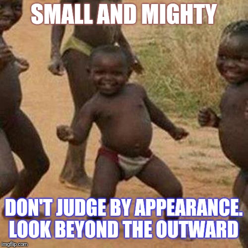 Third World Success Kid Meme | SMALL AND MIGHTY; DON'T JUDGE BY APPEARANCE. LOOK BEYOND THE OUTWARD | image tagged in memes,third world success kid | made w/ Imgflip meme maker