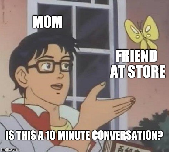 Is This A Pigeon | MOM; FRIEND AT STORE; IS THIS A 10 MINUTE CONVERSATION? | image tagged in memes,is this a pigeon | made w/ Imgflip meme maker
