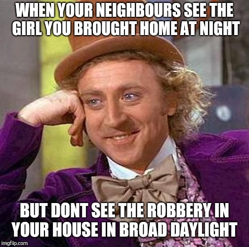 Creepy Condescending Wonka Meme | WHEN YOUR NEIGHBOURS SEE THE GIRL YOU BROUGHT HOME AT NIGHT; BUT DONT SEE THE ROBBERY IN YOUR HOUSE IN BROAD DAYLIGHT | image tagged in memes,creepy condescending wonka | made w/ Imgflip meme maker