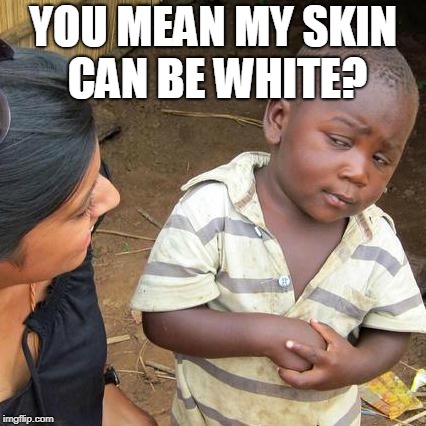 Third World Skeptical Kid Meme | YOU MEAN MY SKIN CAN BE WHITE? | image tagged in memes,third world skeptical kid | made w/ Imgflip meme maker
