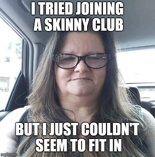 I TRIED JOINING A SKINNY CLUB; BUT I JUST COULDN'T SEEM TO FIT IN | image tagged in fat,meth,cow | made w/ Imgflip meme maker
