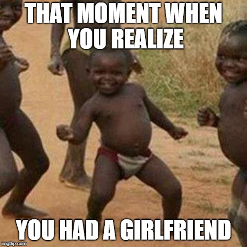 Third World Success Kid Meme | THAT MOMENT WHEN YOU REALIZE; YOU HAD A GIRLFRIEND | image tagged in memes,third world success kid | made w/ Imgflip meme maker
