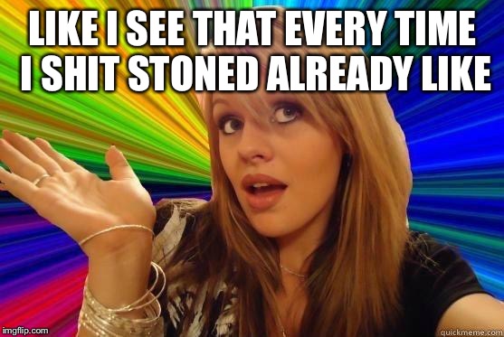 Dumb Blonde Meme | LIKE I SEE THAT EVERY TIME I SHIT STONED ALREADY LIKE | image tagged in blonde dunce girl | made w/ Imgflip meme maker