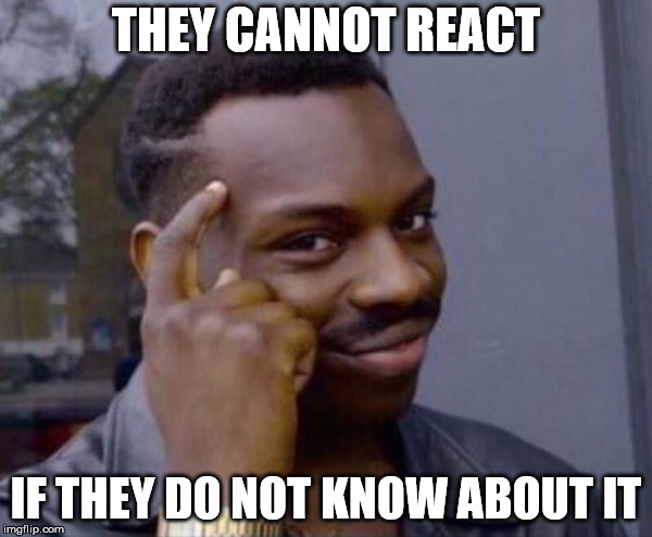 THEY CANNOT REACT IF THEY DO NOT KNOW ABOUT IT | image tagged in clever black guy | made w/ Imgflip meme maker