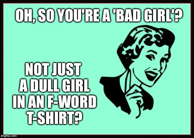 Ecard  | OH, SO YOU'RE A 'BAD GIRL'? NOT JUST A DULL GIRL IN AN F-WORD T-SHIRT? | image tagged in ecard | made w/ Imgflip meme maker
