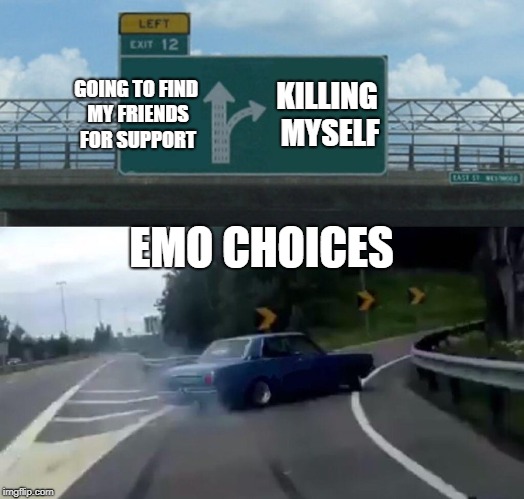 Left Exit 12 Off Ramp | GOING TO FIND MY FRIENDS FOR SUPPORT; KILLING MYSELF; EMO CHOICES | image tagged in memes,left exit 12 off ramp | made w/ Imgflip meme maker