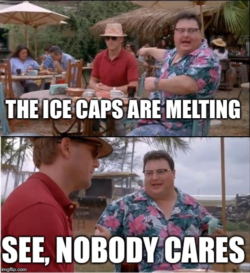 See Nobody Cares Meme | THE ICE CAPS ARE MELTING; SEE, NOBODY CARES | image tagged in memes,see nobody cares | made w/ Imgflip meme maker