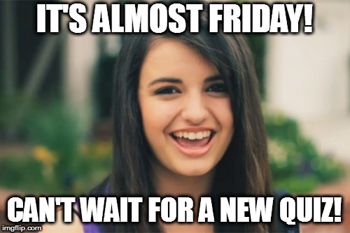 Rebecca Black Meme | IT'S ALMOST FRIDAY! CAN'T WAIT FOR A NEW QUIZ! | image tagged in memes,rebecca black | made w/ Imgflip meme maker