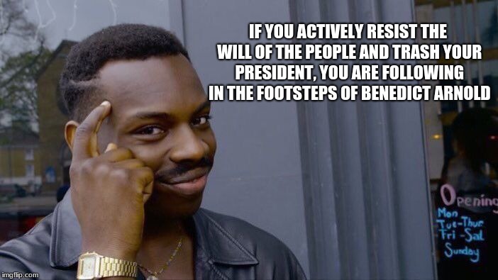 Roll Safe Think About It | IF YOU ACTIVELY RESIST THE WILL OF THE PEOPLE AND TRASH YOUR PRESIDENT, YOU ARE FOLLOWING IN THE FOOTSTEPS OF BENEDICT ARNOLD | image tagged in memes,roll safe think about it | made w/ Imgflip meme maker