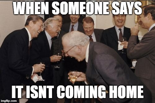 Laughing Men In Suits Meme | WHEN SOMEONE SAYS; IT ISNT COMING HOME | image tagged in memes,laughing men in suits | made w/ Imgflip meme maker