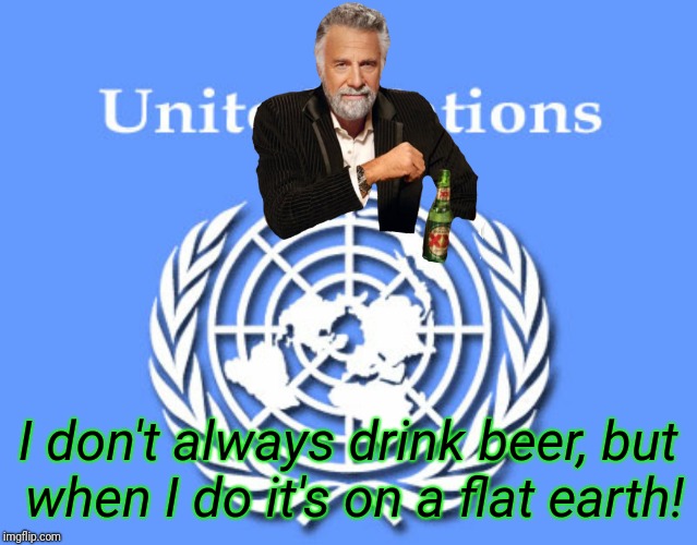 Hey, Globe Earth Believers! | I don't always drink beer, but when I do it's on a flat earth! | image tagged in flat earth,earth,planet earth,cold beer here,the most interesting man in the world | made w/ Imgflip meme maker