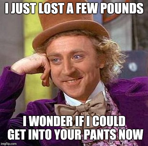 Creepy Condescending Wonka Meme | I JUST LOST A FEW POUNDS I WONDER IF I COULD GET INTO YOUR PANTS NOW | image tagged in memes,creepy condescending wonka | made w/ Imgflip meme maker