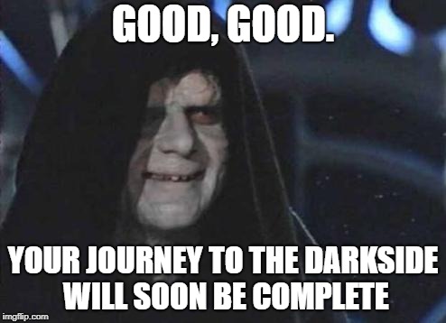 Emperor Palpatine  | GOOD, GOOD. YOUR JOURNEY TO THE DARKSIDE WILL SOON BE COMPLETE | image tagged in emperor palpatine | made w/ Imgflip meme maker