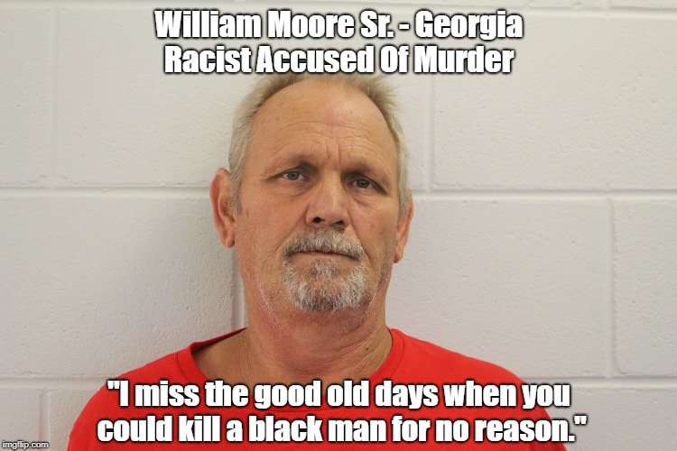 William Moore Sr. - Georgia Racist Accused Of Murder "I miss the good old days when you could kill a black man for no reason." | made w/ Imgflip meme maker