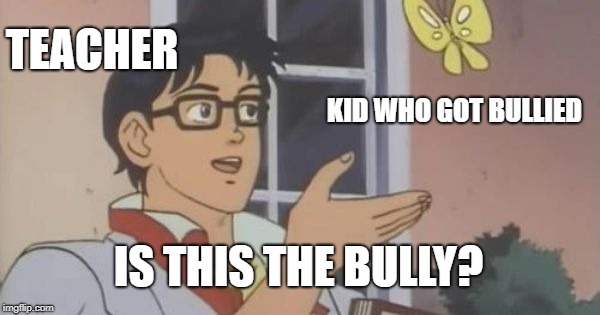 Is This a Pigeon | TEACHER; KID WHO GOT BULLIED; IS THIS THE BULLY? | image tagged in is this a pigeon | made w/ Imgflip meme maker