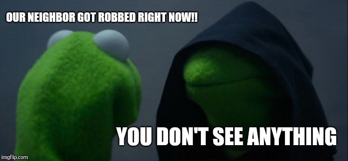 Evil Kermit | OUR NEIGHBOR GOT ROBBED RIGHT NOW!! YOU DON'T SEE ANYTHING | image tagged in memes,evil kermit | made w/ Imgflip meme maker