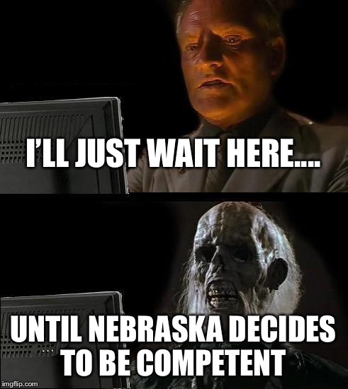 I'll Just Wait Here Meme | I’LL JUST WAIT HERE.... UNTIL NEBRASKA DECIDES TO BE COMPETENT | image tagged in memes,ill just wait here | made w/ Imgflip meme maker