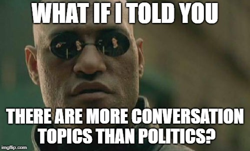 Matrix Morpheus | WHAT IF I TOLD YOU; THERE ARE MORE CONVERSATION TOPICS THAN POLITICS? | image tagged in memes,matrix morpheus | made w/ Imgflip meme maker