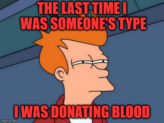Love is a Battlefield | THE LAST TIME I WAS SOMEONE'S TYPE; I WAS DONATING BLOOD | image tagged in memes,futurama fry,love,what if i told you | made w/ Imgflip meme maker