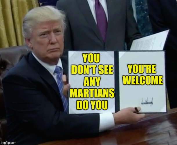 Trump Bill Signing Meme | YOU DON'T SEE ANY MARTIANS DO YOU YOU'RE WELCOME | image tagged in memes,trump bill signing | made w/ Imgflip meme maker