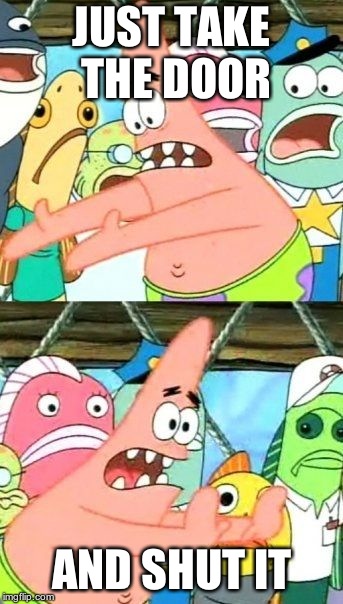 Put It Somewhere Else Patrick Meme | JUST TAKE THE DOOR AND SHUT IT | image tagged in memes,put it somewhere else patrick | made w/ Imgflip meme maker