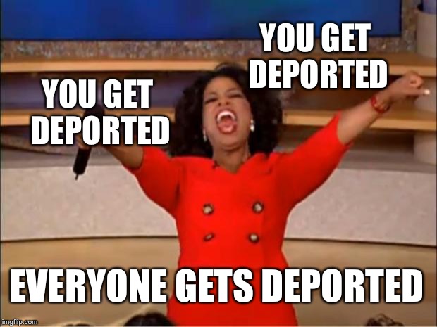 America | YOU GET DEPORTED; YOU GET DEPORTED; EVERYONE GETS DEPORTED | image tagged in memes,oprah you get a | made w/ Imgflip meme maker