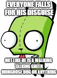 GIR | EVERYONE FALLS FOR HIS DISGUISE; NOT LIKE HE IS A WALKING TALKING GREEN MONGOOSE DOG OR ANYTHING | image tagged in invader zim | made w/ Imgflip meme maker
