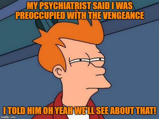 preoccupied with vengeance | MY PSYCHIATRIST SAID I WAS PREOCCUPIED WITH THE VENGEANCE; I TOLD HIM OH YEAH WE'LL SEE ABOUT THAT! | image tagged in memes,futurama fry | made w/ Imgflip meme maker