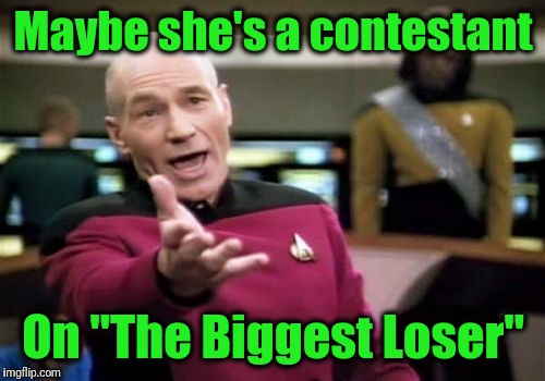 Picard Wtf Meme | Maybe she's a contestant On "The Biggest Loser" | image tagged in memes,picard wtf | made w/ Imgflip meme maker