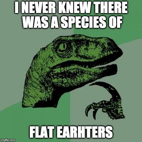 Philosoraptor | I NEVER KNEW THERE WAS A SPECIES OF; FLAT EARHTERS | image tagged in memes,philosoraptor | made w/ Imgflip meme maker