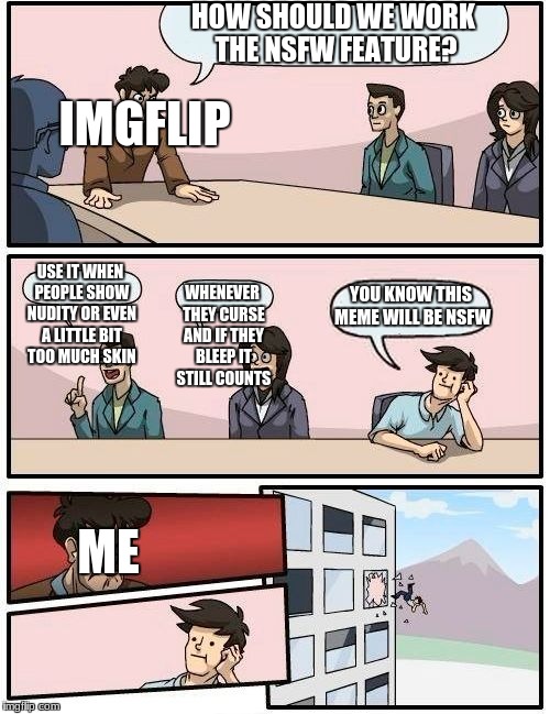 Boardroom Meeting Suggestion Meme | HOW SHOULD WE WORK THE NSFW FEATURE? IMGFLIP; USE IT WHEN PEOPLE SHOW NUDITY OR EVEN A LITTLE BIT TOO MUCH SKIN; WHENEVER THEY CURSE AND IF THEY BLEEP IT STILL COUNTS; YOU KNOW THIS MEME WILL BE NSFW; ME | image tagged in memes,boardroom meeting suggestion,nsfw | made w/ Imgflip meme maker
