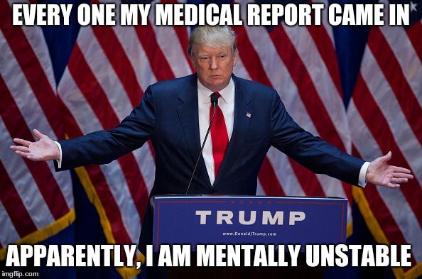 Donald Trump | EVERY ONE MY MEDICAL REPORT CAME IN; APPARENTLY, I AM MENTALLY UNSTABLE | image tagged in donald trump | made w/ Imgflip meme maker