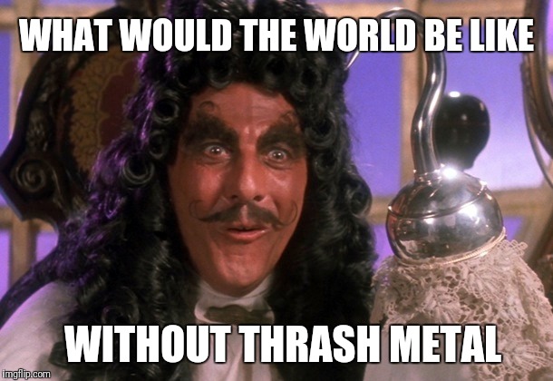 What would the world be like without... | WHAT WOULD THE WORLD BE LIKE; WITHOUT THRASH METAL | image tagged in captain hook,hook,dustin hoffman,what would the workd be like without,thrash metal | made w/ Imgflip meme maker