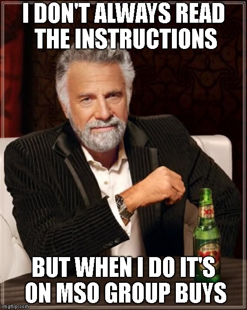 The Most Interesting Man In The World Meme | I DON'T ALWAYS READ THE INSTRUCTIONS; BUT WHEN I DO IT'S ON MSO GROUP BUYS | image tagged in memes,the most interesting man in the world | made w/ Imgflip meme maker
