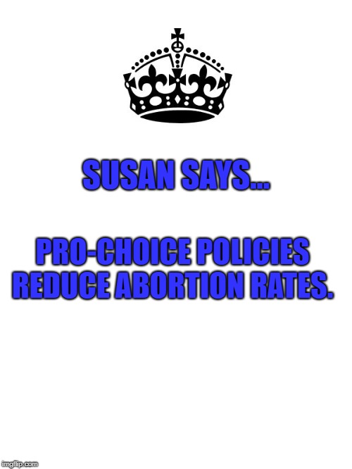 Keep Calm And Carry On White | SUSAN SAYS... PRO-CHOICE POLICIES REDUCE ABORTION RATES. | image tagged in keep calm and carry on white | made w/ Imgflip meme maker