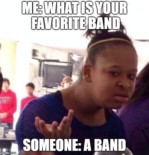 Black Girl Wat | ME: WHAT IS YOUR FAVORITE BAND; SOMEONE: A BAND | image tagged in memes,black girl wat | made w/ Imgflip meme maker