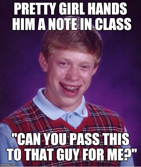 Do they still pass notes in school? Idk | PRETTY GIRL HANDS HIM A NOTE IN CLASS; "CAN YOU PASS THIS TO THAT GUY FOR ME?" | image tagged in memes,bad luck brian | made w/ Imgflip meme maker