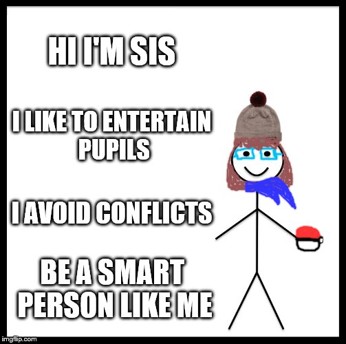 My quote, IDK i'm just bored :/ | HI I'M SIS; I LIKE TO ENTERTAIN PUPILS; I AVOID CONFLICTS; BE A SMART PERSON LIKE ME | image tagged in memes,be like bill | made w/ Imgflip meme maker