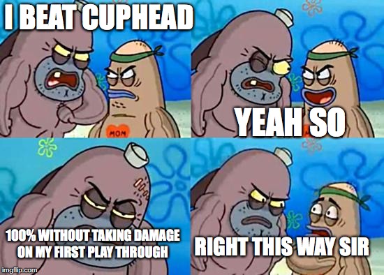 Welcome to the Salty Spitoon | I BEAT CUPHEAD; YEAH SO; 100% WITHOUT TAKING DAMAGE ON MY FIRST PLAY THROUGH; RIGHT THIS WAY SIR | image tagged in welcome to the salty spitoon | made w/ Imgflip meme maker